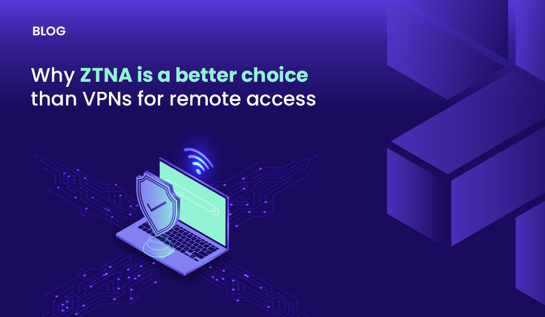Why ZTNA is a Better Choice than VPNs for Remote Access