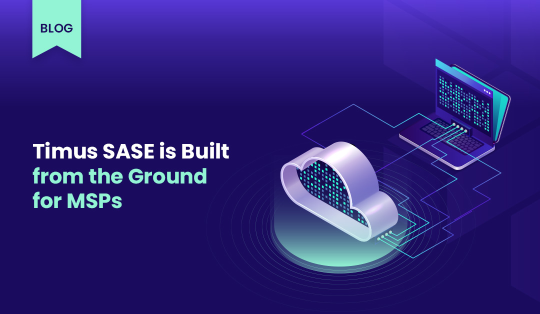 Timus SASE is Built from the Ground for MSPs