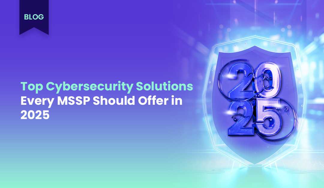 Top Cybersecurity Solutions Every MSSP Should Offer in 2025