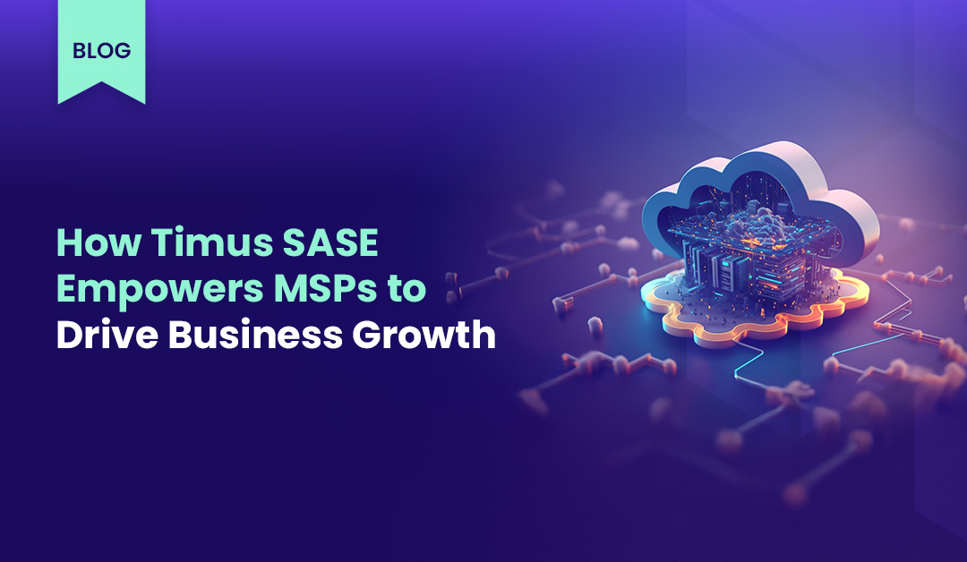 How Timus SASE Empowers MSPs to Drive Business Growth