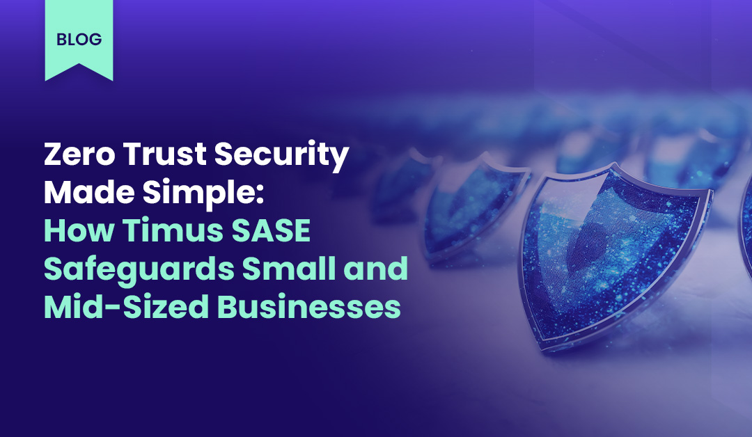 Zero Trust Security Made Simple: How Timus SASE Safeguards Small and Mid-Sized Businesses