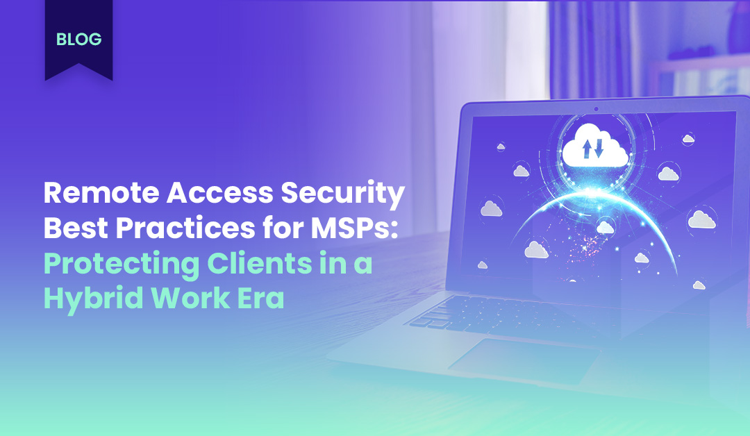 Remote Access Security Best Practices for MSPs: Protecting Clients in a Hybrid Work Era