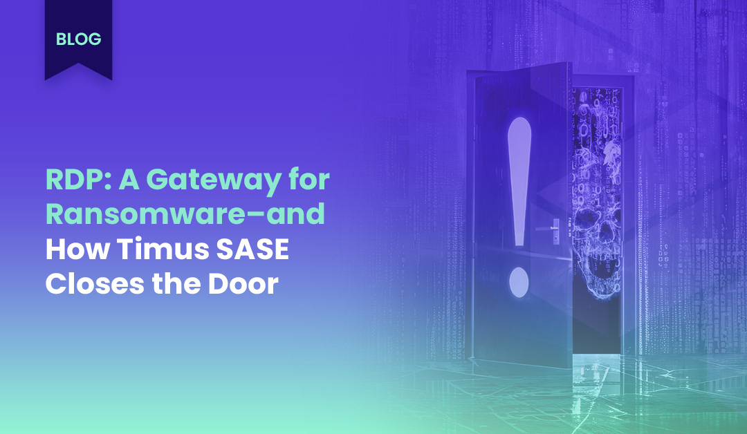 RDP: A Gateway for Ransomeware – and How Timus SASE Closes the Door