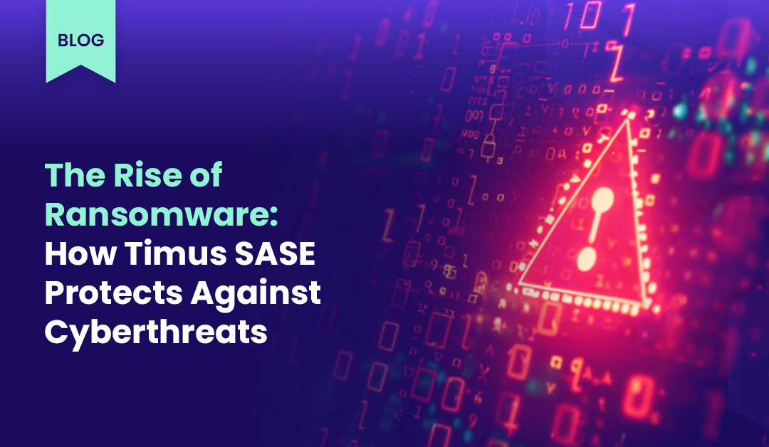 The Rise of Ransomware: How Timus SASE Protects Against Cyberthreats